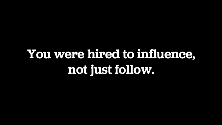 You were hired to influence, not just follow.
