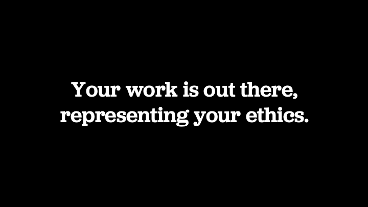 Your work is out there, representing your ethics.